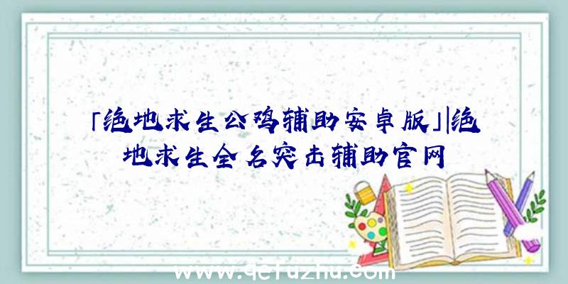 「绝地求生公鸡辅助安卓版」|绝地求生全名突击辅助官网